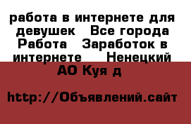 работа в интернете для девушек - Все города Работа » Заработок в интернете   . Ненецкий АО,Куя д.